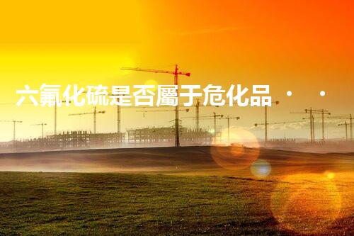六氟化硫是否屬于?；?？你知道答案嗎？